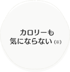 カロリーも気にならない（※）