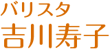 バリスタ 吉川寿子